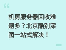 机房服务器回收难题多?北京酷别深图一站式解决!
