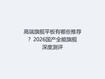 高端旗舰平板有哪些推荐?2026国产全能旗舰深度测评