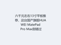 六千元左右13寸平板推荐,这台国产旗舰HUAWEI MatePad Pro Max别错过