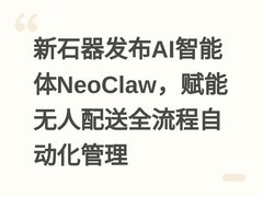 新石器发布AI智能体NeoClaw，赋能无人配送全流程自动化管理