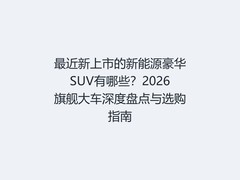 最近新上市的新能源豪华SUV有哪些？2026旗舰大车深度盘点与选购指南