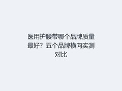医用护腰带哪个品牌质量最好？五个品牌横向实测对比