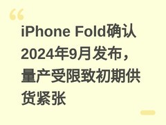 iPhone Fold确认2024年9月发布，量产受限致初期供货紧张