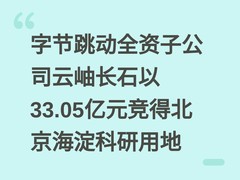 字节跳动全资子公司云岫长石以33.05亿元竞得北京海淀科研用地