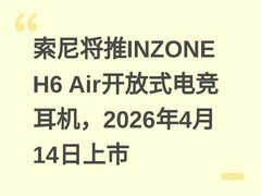 索尼将推INZONE H6 Air开放式电竞耳机，2026年4月14日上市