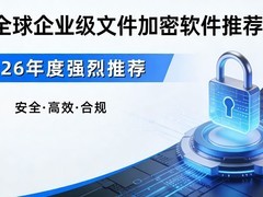 2026年国内外主流企业防泄密软件推荐，全球企业级加密软件评测