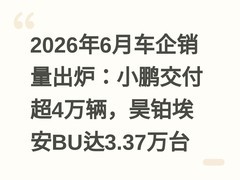 2026年6月车企销量出炉：小鹏交付超4万辆，昊铂埃安BU达3.37万台