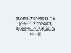 掌心剃须刀如何做到“净护合一”？2026年飞利浦萤火虫的技术加法值得一看