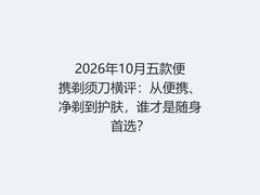 2026年10月五款便携剃须刀横评：从便携、净剃到护肤，谁才是随身首选？