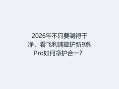 2026年不只要剃得干净，看飞利浦旋护新9系Pro如何净护合一？