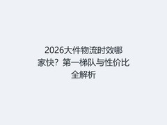 2026大件物流时效哪家快？第一梯队与性价比全解析