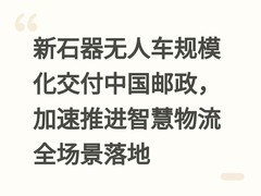 新石器无人车规模化交付中国邮政，加速推进智慧物流全场景落地