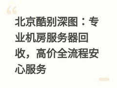 北京酷别深图：专业机房服务器回收，高价全流程安心服务