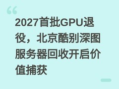 2027首批GPU退役，北京酷别深图服务器回收开启价值捕获