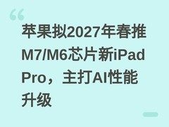苹果拟2027年春推M7/M6芯片新iPad Pro，主打AI性能升级