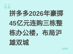 拼多多2026年豪掷45亿元连购三栋整栋办公楼，布局沪雄双城