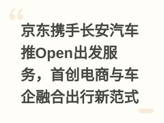 京东携手长安汽车推Open出发服务，首创电商与车企融合出行新范式