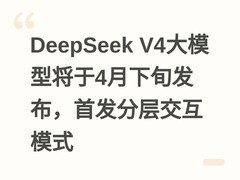 DeepSeek V4大模型将于4月下旬发布，首发分层交互模式