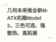 几何未来推全新M-ATX机箱Model 3，三色可选、强散热、高拓展