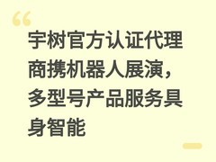 宇树官方认证代理商携机器人展演，多型号产品服务具身智能