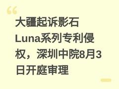 大疆起诉影石Luna系列专利侵权，深圳中院8月3日开庭审理