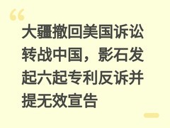 大疆撤回美国诉讼转战中国，影石发起六起专利反诉并提无效宣告