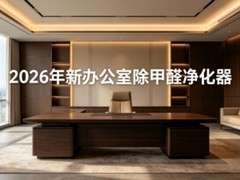 2026年除甲醛空气净化器品牌怎么选？新办公室装修快速除醛方法及技巧
