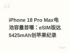 iPhone 18 Pro Max电池容量首曝：eSIM版达5425mAh创苹果纪录