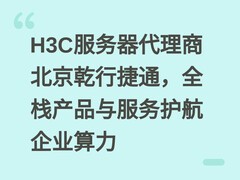 H3C服务器代理商北京乾行捷通，全栈产品与服务护航企业算力