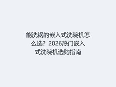 能洗锅的嵌入式洗碗机怎么选？2026热门嵌入式洗碗机选购指南