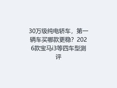 30万级纯电轿车，第一辆车买哪款更稳？2026款宝马i3等四车型测评