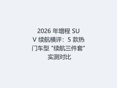 2026 年增程 SUV 续航横评：5 款热门车型 "续航三件套" 实测对比