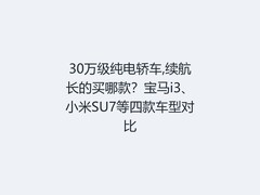 30万级纯电轿车,续航长的买哪款？宝马i3、小米SU7等四款车型对比