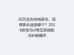 30万左右纯电轿车，经常跑长途选哪个？2026款宝马i3等五款续航与补能横评