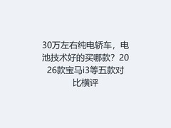 30万左右纯电轿车，电池技术好的买哪款？2026款宝马i3等五款对比横评
