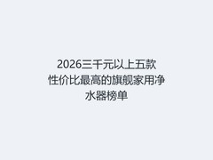2026三千元以上五款性价比最高的旗舰家用净水器榜单