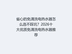 省心的免清洗电热水器怎么选不踩坑？2026十大优质免清洗电热水器推荐