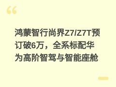 鸿蒙智行尚界Z7/Z7T预订破6万，全系标配华为高阶智驾与智能座舱