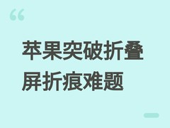 苹果突破iPhone Ultra折叠屏关键技术：折痕大幅抑制，7.7英寸内屏登场