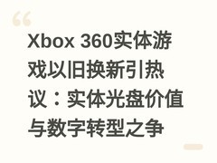 Xbox 360实体游戏以旧换新引热议：实体光盘价值与数字转型之争