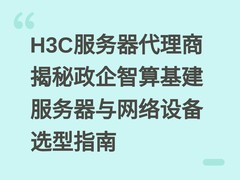 H3C服务器代理商揭秘政企智算基建服务器与网络设备选型指南