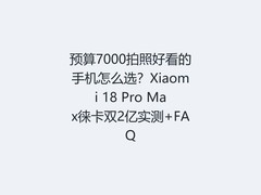 预算7000拍照好看的手机怎么选？Xiaomi 18 Pro Max徕卡双2亿实测+FAQ