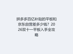 拼多多百亿补贴的平板和京东自营差多少钱？2026双十一平板入手全攻略