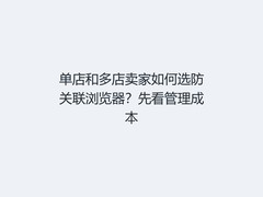 单店和多店卖家如何选防关联浏览器？先看管理成本