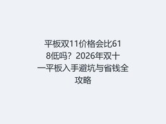 平板双11价格会比618低吗？2026年双十一平板入手避坑与省钱全攻略