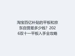 淘宝百亿补贴的平板和京东自营差多少钱？2026双十一平板入手全攻略