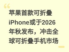 苹果首款可折叠iPhone或于2026年秋发布，冲击全球可折叠手机市场