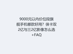 9000元以内价位段旗舰手机哪款好用？徕卡双2亿与三2亿影像怎么选+FAQ