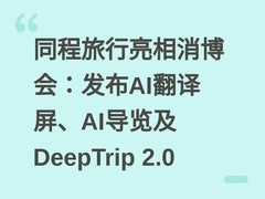 同程旅行亮相消博会：发布AI翻译屏、AI导览及DeepTrip 2.0