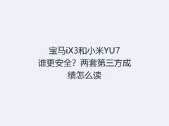 宝马iX3和小米YU7谁更安全？两套第三方成绩怎么读